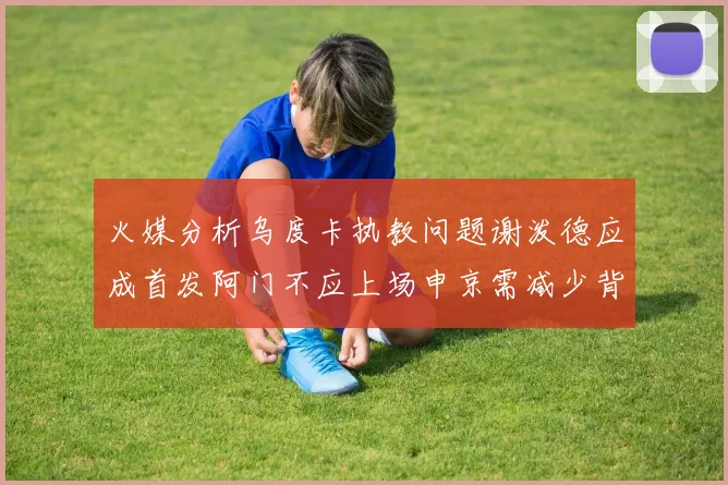 火媒分析乌度卡执教问题谢泼德应成首发阿门不应上场申京需减少背打次数
