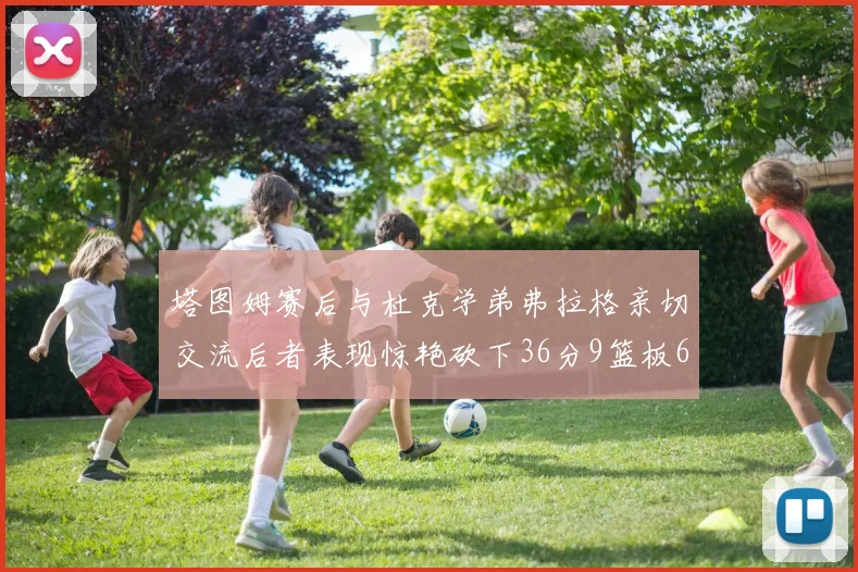塔图姆赛后与杜克学弟弗拉格亲切交流后者表现惊艳砍下36分9篮板6助攻