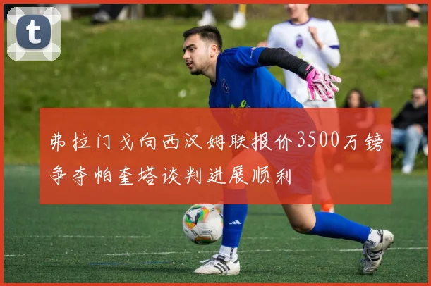 弗拉门戈向西汉姆联报价3500万镑争夺帕奎塔谈判进展顺利