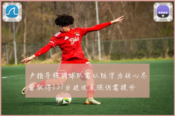 卢指导强调球队需以防守为核心尽管取得137分进攻表现仍需提升
