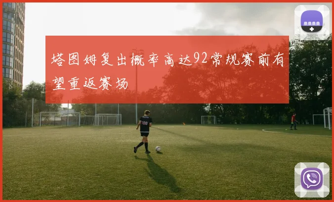 塔图姆复出概率高达92常规赛前有望重返赛场