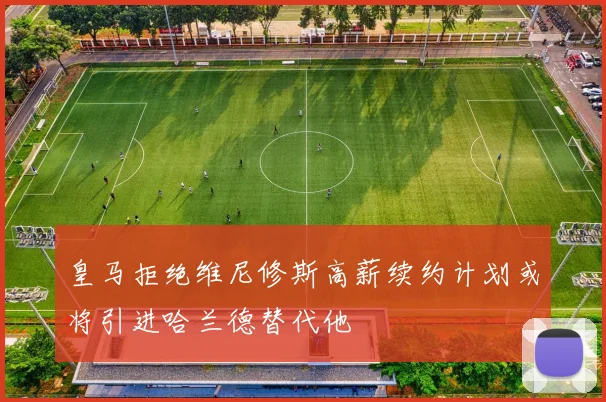 皇马拒绝维尼修斯高薪续约计划或将引进哈兰德替代他