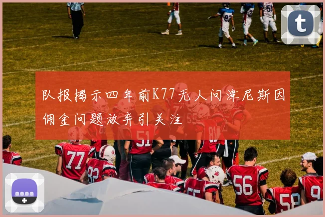 队报揭示四年前K77无人问津尼斯因佣金问题放弃引关注