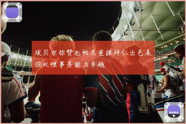 埃贝尔称赞孔帕尼重振拜仁出色表现处理事务能力卓越