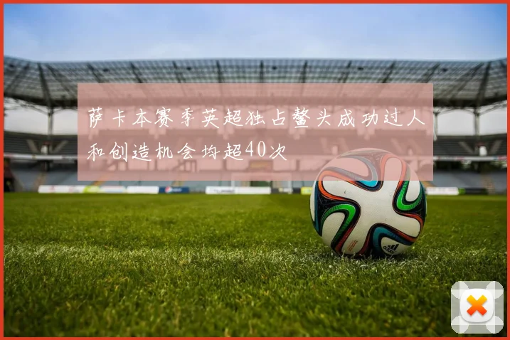 萨卡本赛季英超独占鳌头成功过人和创造机会均超40次