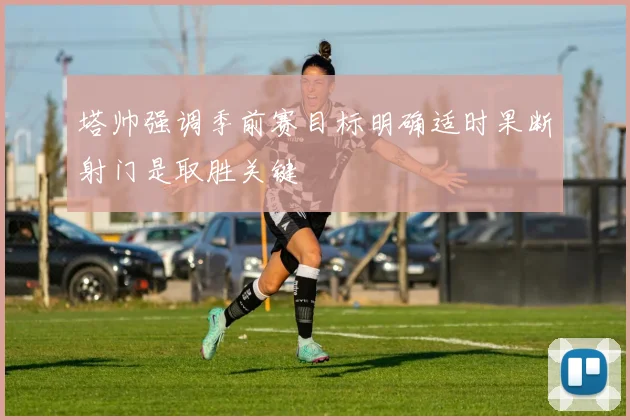 塔帅强调季前赛目标明确适时果断射门是取胜关键