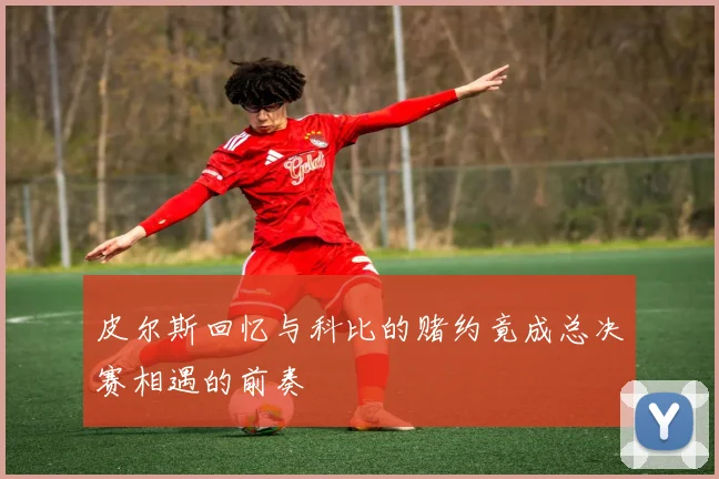 皮尔斯回忆与科比的赌约竟成总决赛相遇的前奏