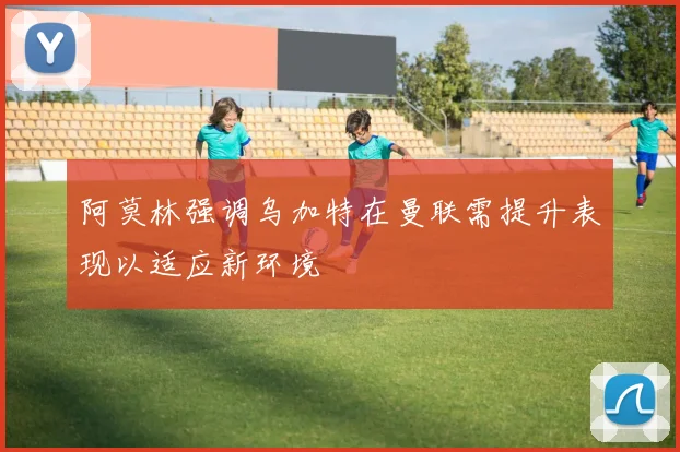 阿莫林强调乌加特在曼联需提升表现以适应新环境
