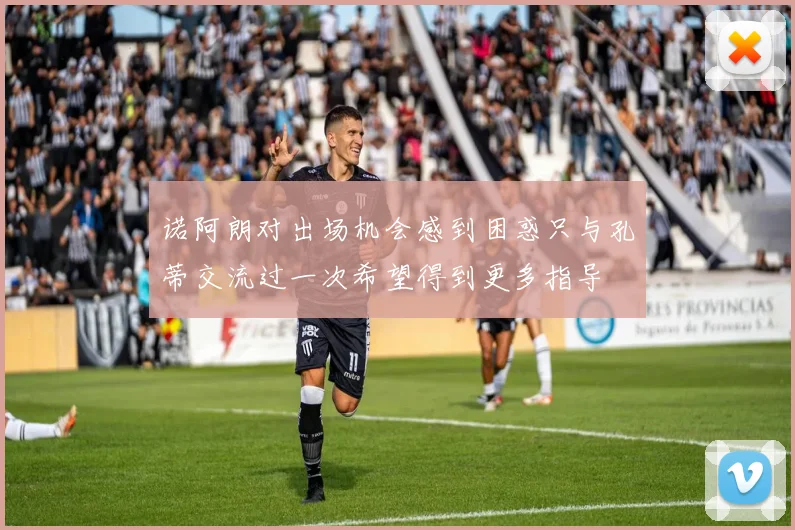 诺阿朗对出场机会感到困惑只与孔蒂交流过一次希望得到更多指导
