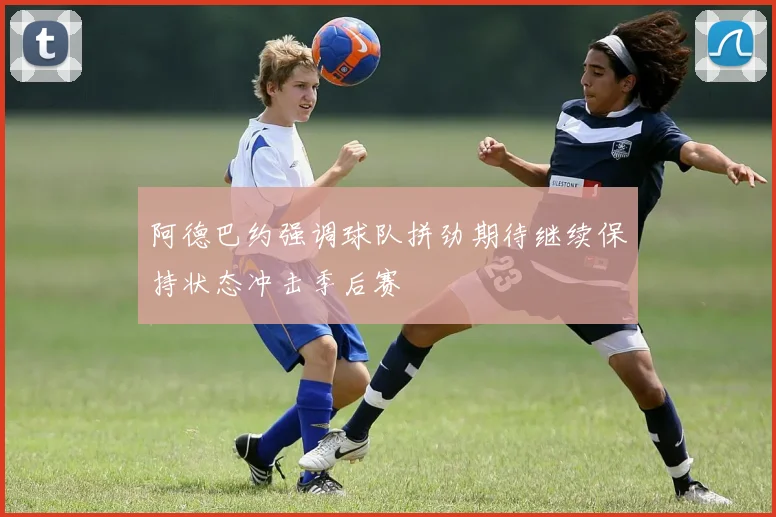阿德巴约强调球队拼劲期待继续保持状态冲击季后赛