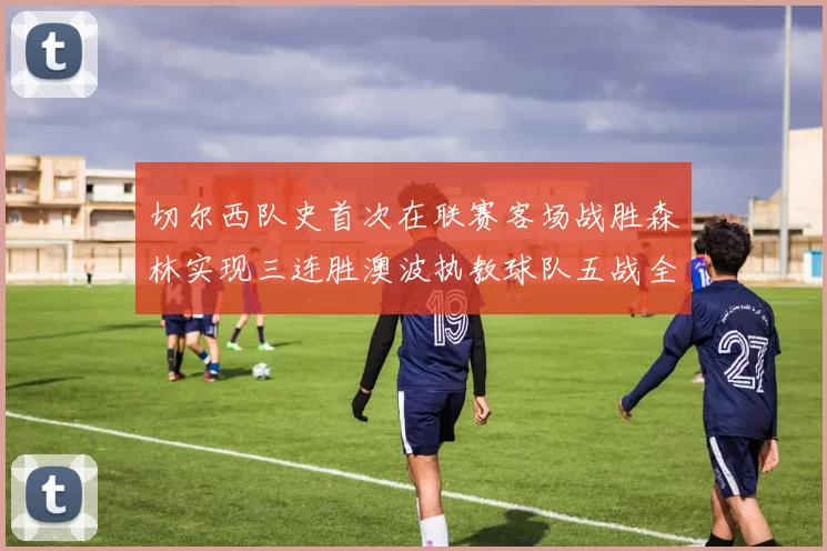 切尔西队史首次在联赛客场战胜森林实现三连胜澳波执教球队五战全胜纪录再创新高