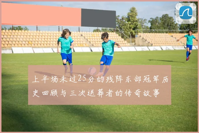 上半场未过25分的残阵东部冠军历史回顾与三次送葬者的传奇故事