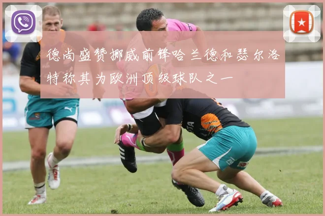 德尚盛赞挪威前锋哈兰德和瑟尔洛特称其为欧洲顶级球队之一