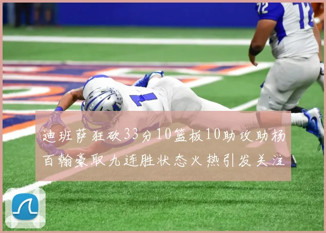 迪班萨狂砍33分10篮板10助攻助杨百翰豪取九连胜状态火热引发关注