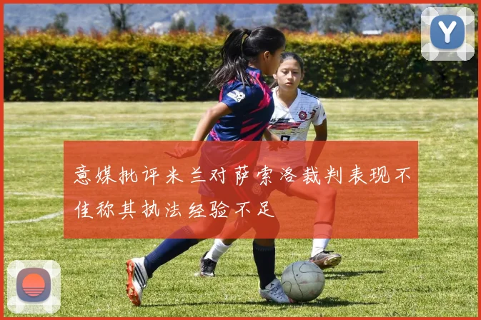 意媒批评米兰对萨索洛裁判表现不佳称其执法经验不足