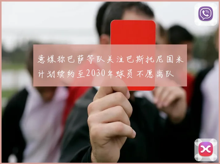 意媒称巴萨等队关注巴斯托尼国米计划续约至2030年球员不愿离队