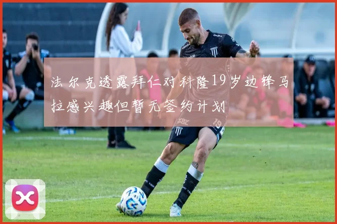 法尔克透露拜仁对科隆19岁边锋马拉感兴趣但暂无签约计划