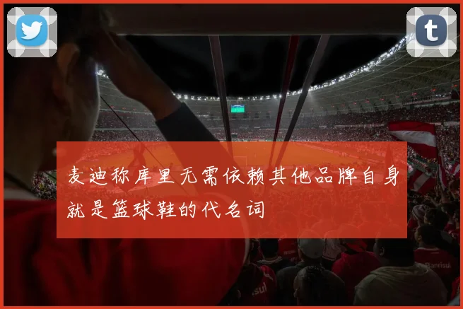 麦迪称库里无需依赖其他品牌自身就是篮球鞋的代名词