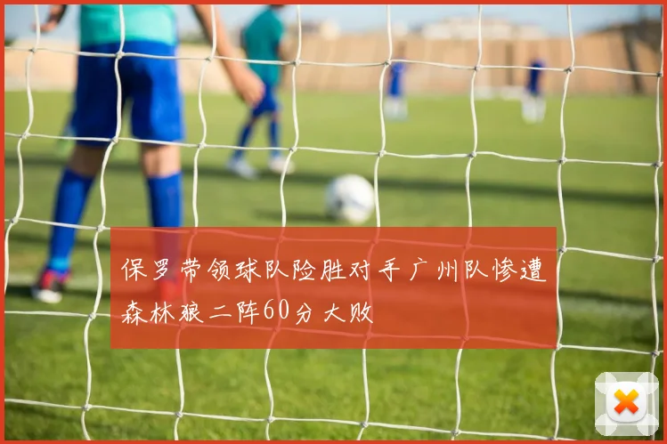 保罗带领球队险胜对手广州队惨遭森林狼二阵60分大败
