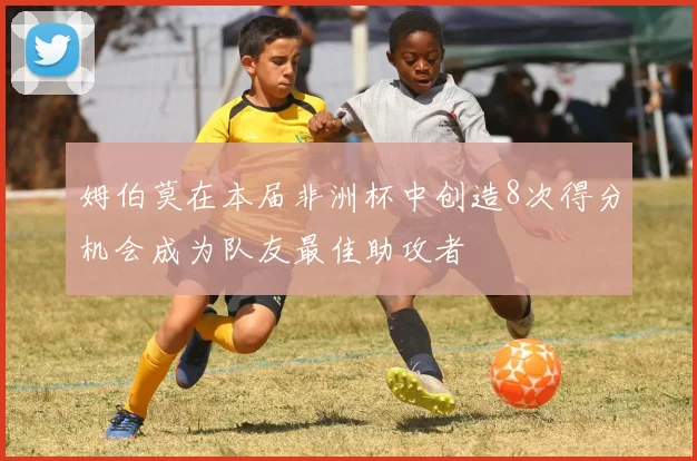 姆伯莫在本届非洲杯中创造8次得分机会成为队友最佳助攻者