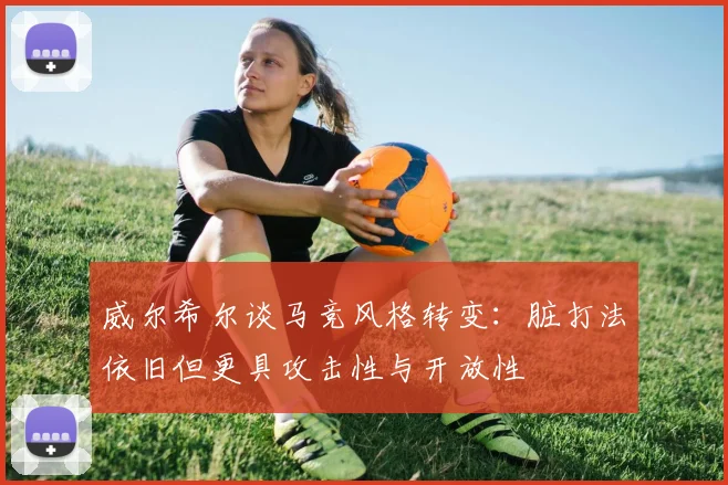 威尔希尔谈马竞风格转变:脏打法依旧但更具攻击性与开放性